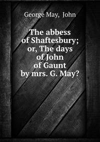 The abbess of Shaftesbury; or, The days of John of Gaunt by mrs. G. May?.