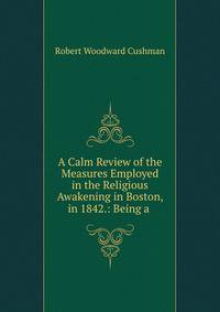A Calm Review of the Measures Employed in the Religious Awakening in Boston, in 1842.: Being a .