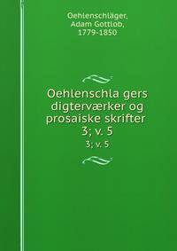 Oehlenschlagers digtervrker og prosaiske skrifter . 3; v. 5