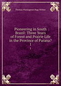 Pioneering in South Brazil: Three Years of Forest and Prairie Life in the Province of Parana?.. 1