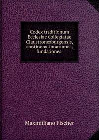 Codex traditionum Ecclesiae Collegiatae Claustroneoburgensis, continens donationes, fundationes .