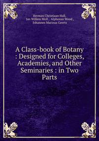 A Class-book of Botany : Designed for Colleges, Academies, and Other Seminaries : in Two Parts