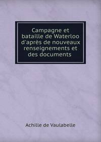 Campagne et bataille de Waterloo d'apr?s de nouveaux renseignements et des documents .