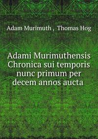 Adami Murimuthensis Chronica sui temporis nunc primum per decem annos aucta .