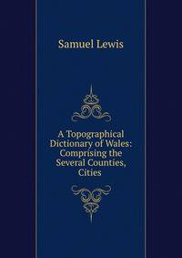 A Topographical Dictionary of Wales: Comprising the Several Counties, Cities .
