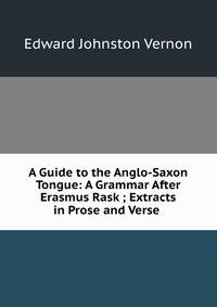 A Guide to the Anglo-Saxon Tongue: A Grammar After Erasmus Rask ; Extracts in Prose and Verse .
