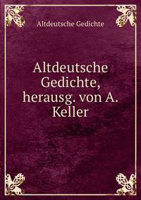 Altdeutsche Gedichte, herausg. von A. Keller
