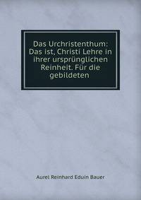 Das Urchristenthum: Das ist, Christi Lehre in ihrer ursprunglichen Reinheit. Fur die gebildeten .