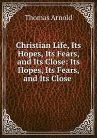 Christian Life, Its Hopes, Its Fears, and Its Close: Its Hopes, Its Fears, and Its Close .