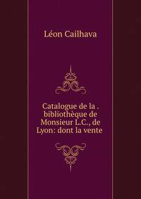 Catalogue de la . bibliotheque de Monsieur L.C., de Lyon: dont la vente .