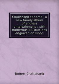 Cruikshank at home : a new family album of endless entertainment ; with numerous illustrations engraved on wood
