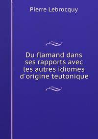 Du flamand dans ses rapports avec les autres idiomes d'origine teutonique