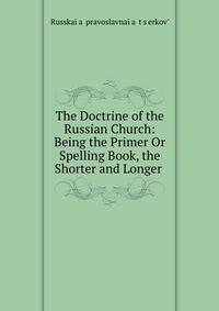 The Doctrine of the Russian Church: Being the Primer Or Spelling Book, the Shorter and Longer .