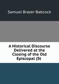 A Historical Discourse Delivered at the Closing of the Old Episcopal (St .