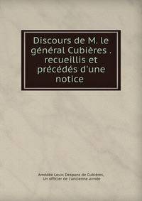 Discours de M. le g?n?ral Cubi?res . recueillis et pr?c?d?s d'une notice .