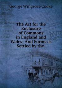 The Act for the Enclosure of Commons in England and Wales: And Forms as Settled by the .