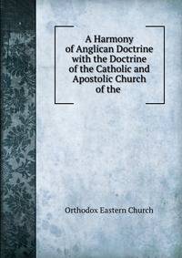 A Harmony of Anglican Doctrine with the Doctrine of the Catholic and Apostolic Church of the .
