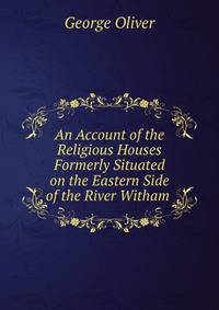 An Account of the Religious Houses Formerly Situated on the Eastern Side of the River Witham .