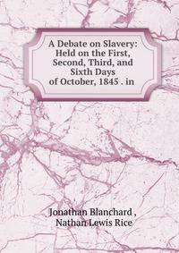 A Debate on Slavery: Held on the First, Second, Third, and Sixth Days of October, 1845 . in .