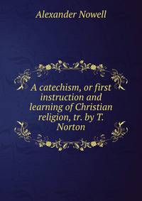 A catechism, or first instruction and learning of Christian religion, tr. by T. Norton