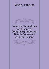 America, Its Realities and Resources: Comprising Important Details Connected with the Present .
