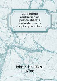 Alani prioris cantuariensis postea abbatis tewkesberiensis scripta qu? extant