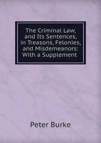 The Criminal Law, and Its Sentences, in Treasons, Felonies, and Misdemeanors: With a Supplement .