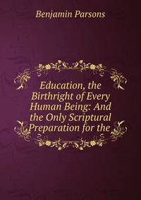 Education, the Birthright of Every Human Being: And the Only Scriptural Preparation for the .