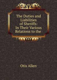 The Duties and Liabilities of Sheriffs: In Their Various Relations to the .