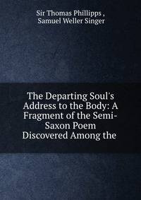 The Departing Soul's Address to the Body: A Fragment of the Semi-Saxon Poem Discovered Among the .