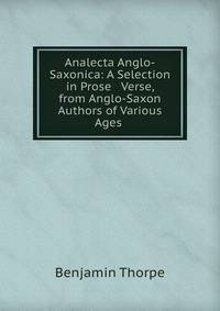 Analecta Anglo-Saxonica: A Selection in Prose &amp; Verse, from Anglo-Saxon Authors of Various Ages .