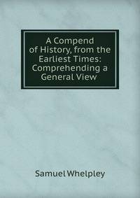 A Compend of History, from the Earliest Times: Comprehending a General View .