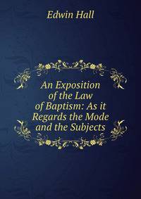 An Exposition of the Law of Baptism: As it Regards the Mode and the Subjects
