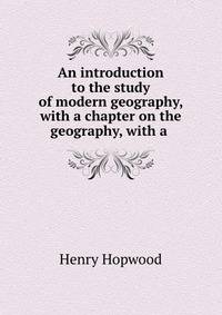 An introduction to the study of modern geography, with a chapter on the geography, with a .