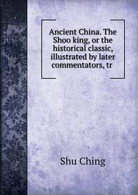 Ancient China. The Shoo king, or the historical classic, illustrated by later commentators, tr .