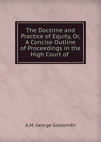 The Doctrine and Practice of Equity, Or, A Concise Outline of Proceedings in the High Court of .