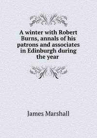 A winter with Robert Burns, annals of his patrons and associates in Edinburgh during the year .