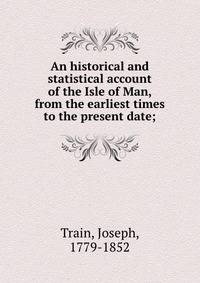 An historical and statistical account of the Isle of Man, from the earliest times to the present date;