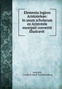 Elementa logices Aristoteleae: In usum scholarum ex Aristotele excerpsit convertit illustravit .