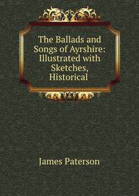The Ballads and Songs of Ayrshire: Illustrated with Sketches, Historical .