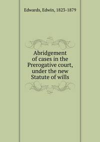 Abridgement of cases in the Prerogative court, under the new Statute of wills