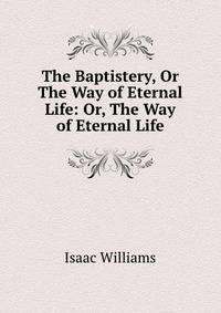 The Baptistery, Or The Way of Eternal Life: Or, The Way of Eternal Life