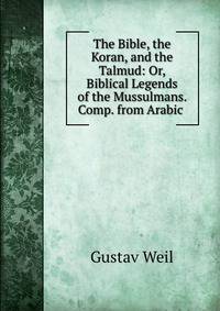 The Bible, the Koran, and the Talmud: Or, Biblical Legends of the Mussulmans. Comp. from Arabic .