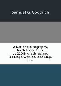 A National Geography, for Schools: Illus. by 220 Engravings, and 33 Maps, with a Globe Map, on a .