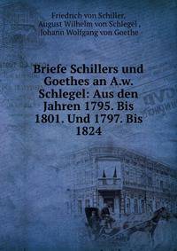 Briefe Schillers und Goethes an A.w. Schlegel: Aus den Jahren 1795. Bis 1801. Und 1797. Bis 1824