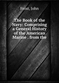 The Book of the Navy: Comprising a General History of the American Marine . from the .