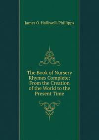 The Book of Nursery Rhymes Complete: From the Creation of the World to the Present Time