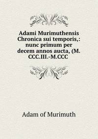 Adami Murimuthensis Chronica sui temporis,: nunc primum per decem annos aucta, (M.CCC.III.-M.CCC .