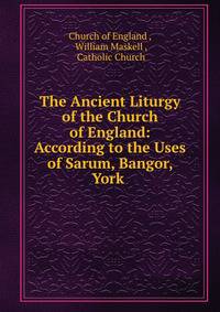 The Ancient Liturgy of the Church of England: According to the Uses of Sarum, Bangor, York .