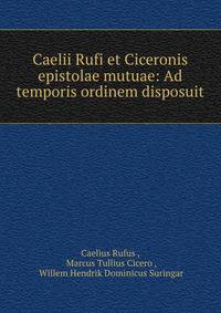 Caelii Rufi et Ciceronis epistolae mutuae: Ad temporis ordinem disposuit
